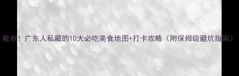 图片 救命！广东人私藏的10大必吃美食地图+打卡攻略（附保姆级避坑指南）