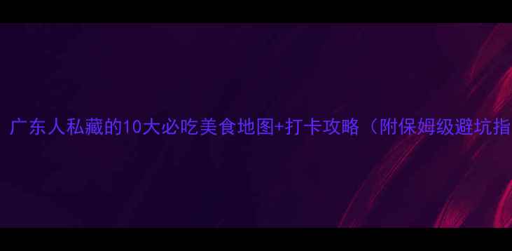 图片 救命！广东人私藏的10大必吃美食地图+打卡攻略（附保姆级避坑指南）2