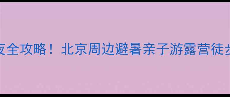 图片 斋堂水库2天1夜全攻略！北京周边避暑亲子游露营徒步拍照绝美圣地