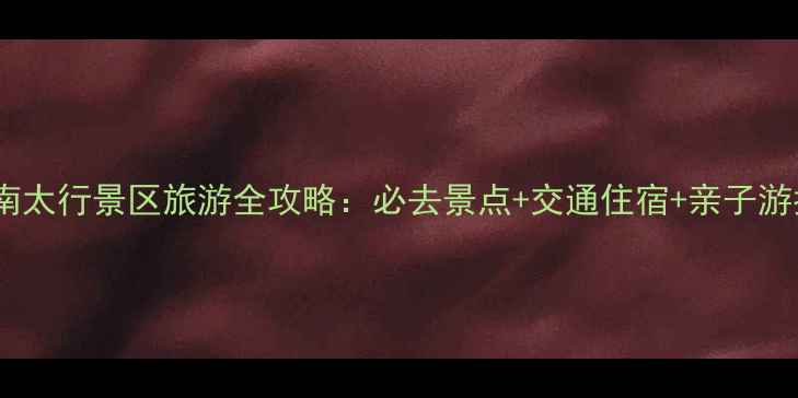 图片 新乡南太行景区旅游全攻略：必去景点+交通住宿+亲子游指南2