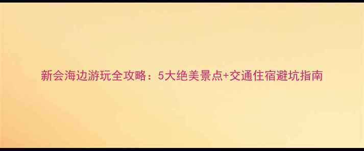 图片 新会海边游玩全攻略：5大绝美景点+交通住宿避坑指南