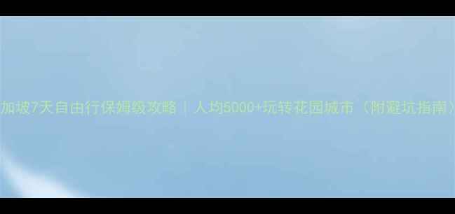 图片 新加坡7天自由行保姆级攻略｜人均5000+玩转花园城市（附避坑指南）1