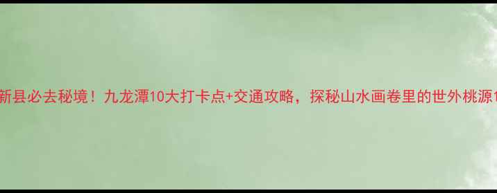 图片 新县必去秘境！九龙潭10大打卡点+交通攻略，探秘山水画卷里的世外桃源1