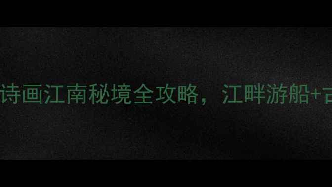 图片 新安江滨水景区必去打卡地！诗画江南秘境全攻略，江畔游船+古村探秘+美食体验一站式解锁