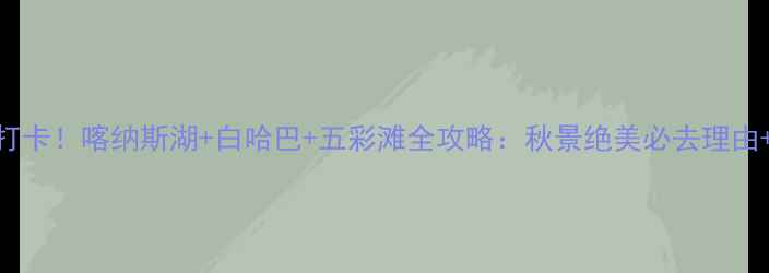 图片 新疆布尔津必打卡！喀纳斯湖+白哈巴+五彩滩全攻略：秋景绝美必去理由+旅行防坑指南