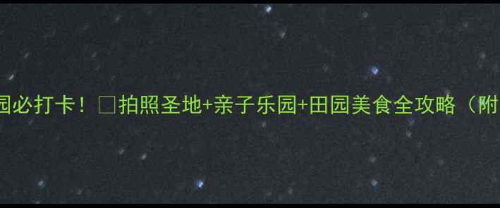 图片 新都漫花庄园必打卡！🌸拍照圣地+亲子乐园+田园美食全攻略（附隐藏机位）1