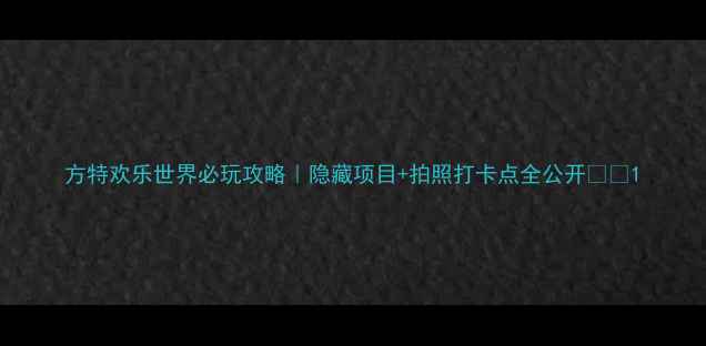 图片 方特欢乐世界必玩攻略｜隐藏项目+拍照打卡点全公开🎢✨1