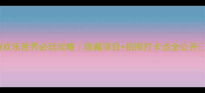 图片 方特欢乐世界必玩攻略｜隐藏项目+拍照打卡点全公开🎢✨2
