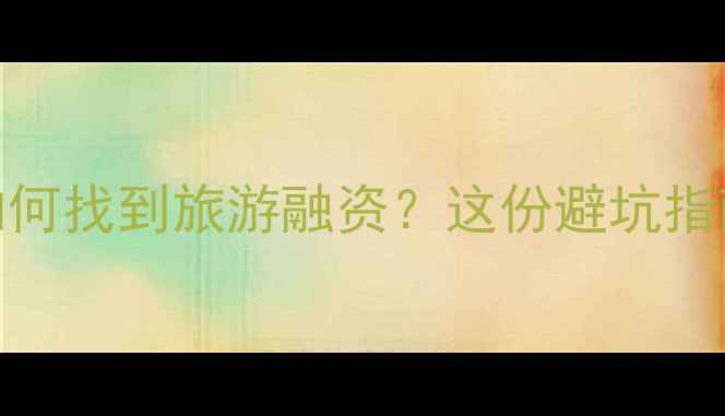 图片 旅游创业必看！新手如何找到旅游融资？这份避坑指南+资源包速速收藏！1