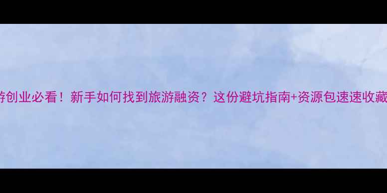 图片 旅游创业必看！新手如何找到旅游融资？这份避坑指南+资源包速速收藏！2