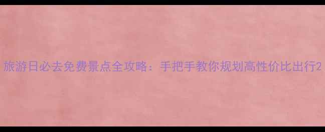 图片 旅游日必去免费景点全攻略：手把手教你规划高性价比出行2