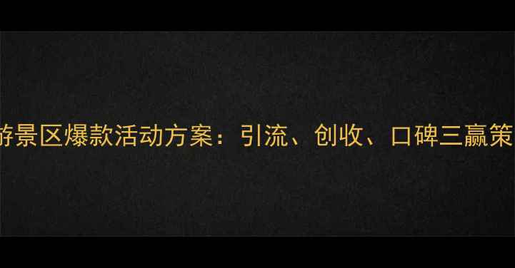 图片 旅游景区爆款活动方案：引流、创收、口碑三赢策略2