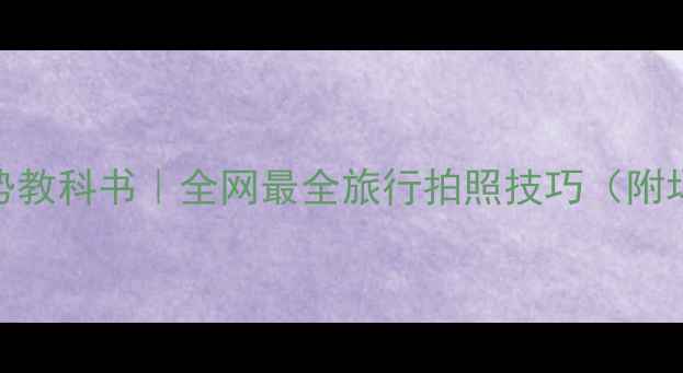 图片 旅游景点拍照姿势教科书｜全网最全旅行拍照技巧（附场景+道具+光线）