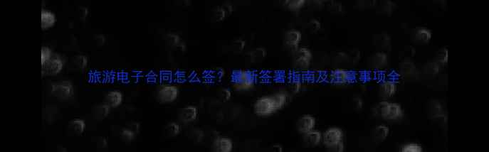图片 旅游电子合同怎么签？最新签署指南及注意事项全