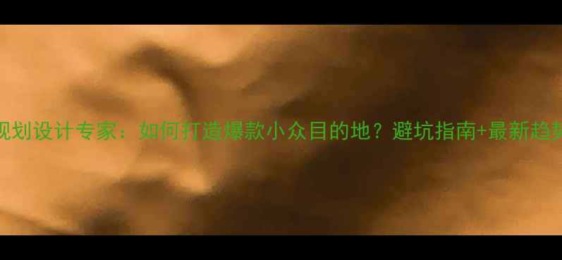 图片 旅游规划设计专家：如何打造爆款小众目的地？避坑指南+最新趋势全！