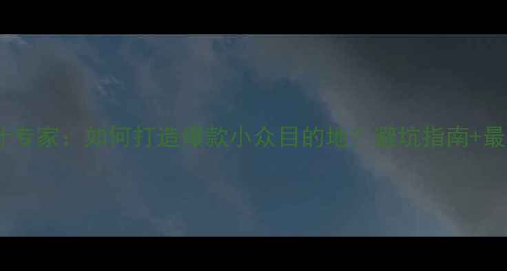 图片 旅游规划设计专家：如何打造爆款小众目的地？避坑指南+最新趋势全！1