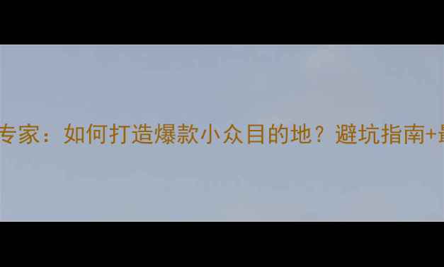 图片 旅游规划设计专家：如何打造爆款小众目的地？避坑指南+最新趋势全！2