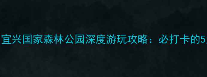 图片 无锡周边游必去！宜兴国家森林公园深度游玩攻略：必打卡的5大景点和隐藏玩法