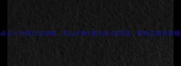 图片 无锡必去十大景点全攻略：灵山大佛+鼋头渚+拈花湾，解锁江南诗意栖居地