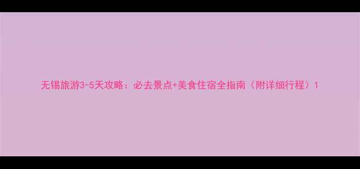 图片 无锡旅游3-5天攻略：必去景点+美食住宿全指南（附详细行程）1