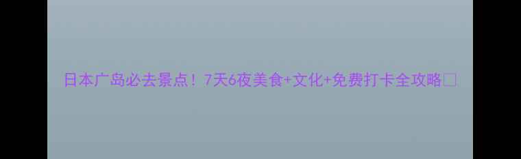 图片 日本广岛必去景点！7天6夜美食+文化+免费打卡全攻略📸