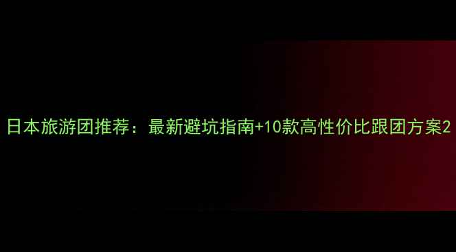 图片 日本旅游团推荐：最新避坑指南+10款高性价比跟团方案2