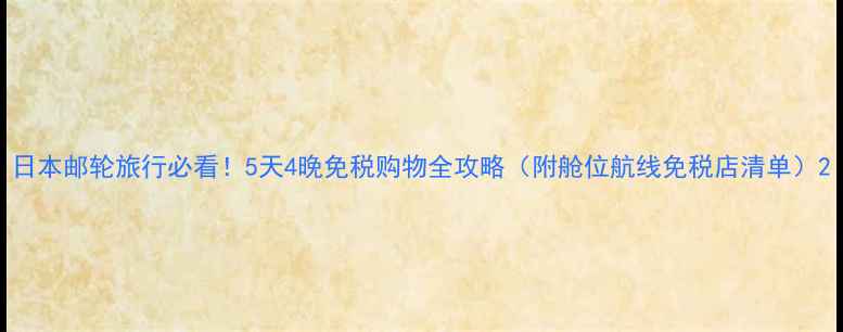 图片 日本邮轮旅行必看！5天4晚免税购物全攻略（附舱位航线免税店清单）2