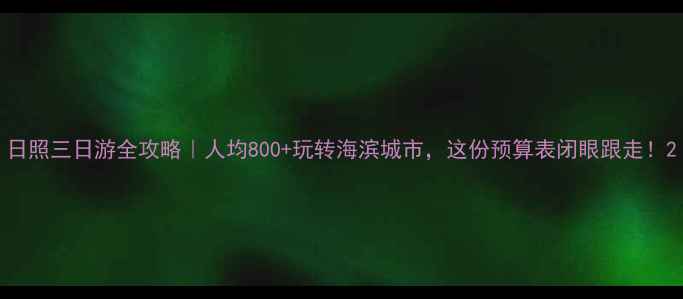 图片 日照三日游全攻略｜人均800+玩转海滨城市，这份预算表闭眼跟走！2