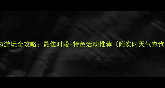 图片 日照海边游玩全攻略：最佳时段+特色活动推荐（附实时天气查询指南）1