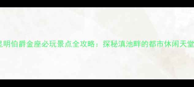 图片 昆明伯爵金座必玩景点全攻略：探秘滇池畔的都市休闲天堂2