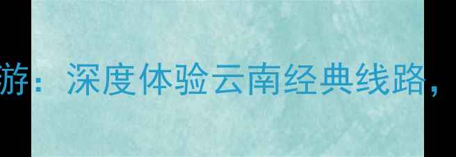 图片 昆明大理丽江3天2晚超值游：深度体验云南经典线路，含交通住宿门票优惠攻略
