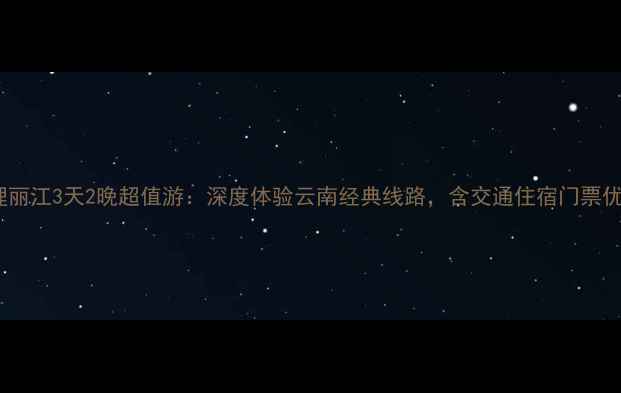 图片 昆明大理丽江3天2晚超值游：深度体验云南经典线路，含交通住宿门票优惠攻略1