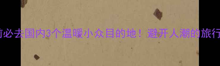图片 春节前必去国内3个温暖小众目的地！避开人潮的旅行攻略2