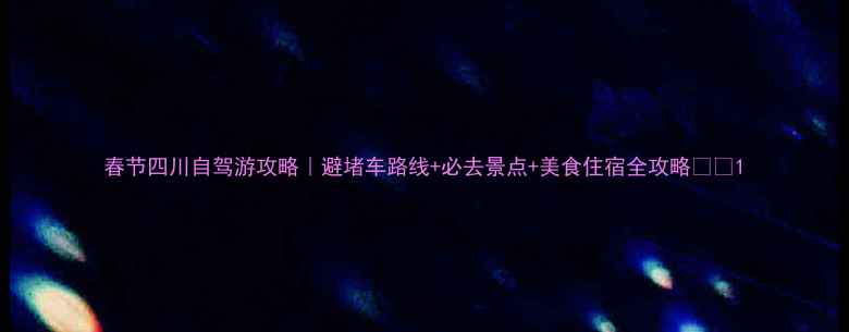 图片 春节四川自驾游攻略｜避堵车路线+必去景点+美食住宿全攻略🚗💨1