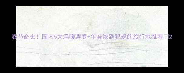 图片 春节必去！国内5大温暖避寒+年味浓到犯规的旅行地推荐🏮2