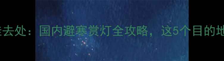 图片 春节旅游最佳去处：国内避寒赏灯全攻略，这5个目的地不容错过！2
