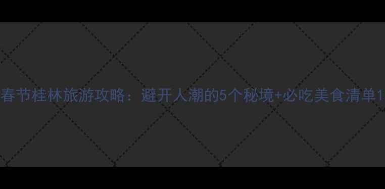 图片 春节桂林旅游攻略：避开人潮的5个秘境+必吃美食清单1