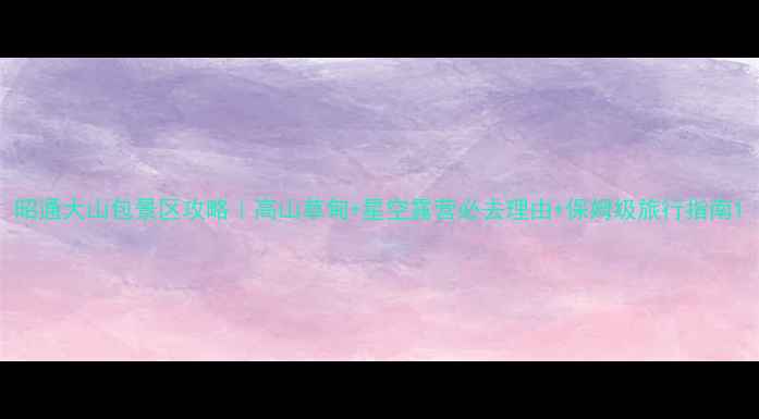 图片 昭通大山包景区攻略｜高山草甸+星空露营必去理由+保姆级旅行指南1