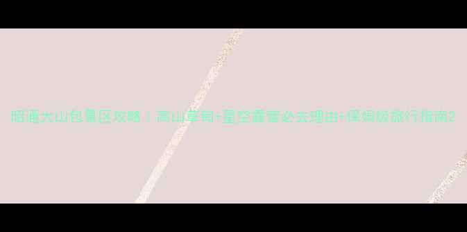 图片 昭通大山包景区攻略｜高山草甸+星空露营必去理由+保姆级旅行指南2