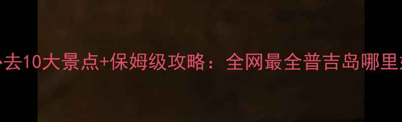 图片 普吉岛必去10大景点+保姆级攻略：全网最全普吉岛哪里好玩指南