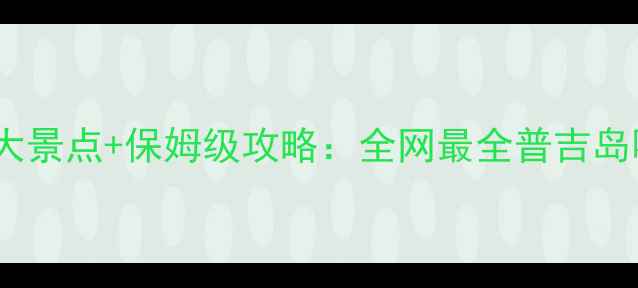 图片 普吉岛必去10大景点+保姆级攻略：全网最全普吉岛哪里好玩指南1