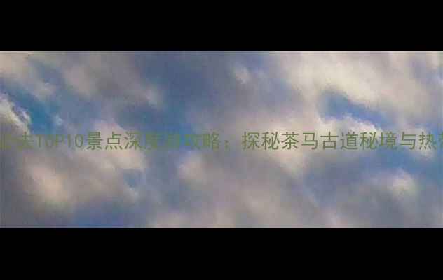 图片 普洱市周边必去TOP10景点深度游攻略：探秘茶马古道秘境与热带雨林奇观1