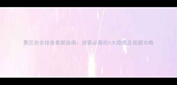 图片 景区安全排查最新指南：游客必看的5大隐患及规避攻略
