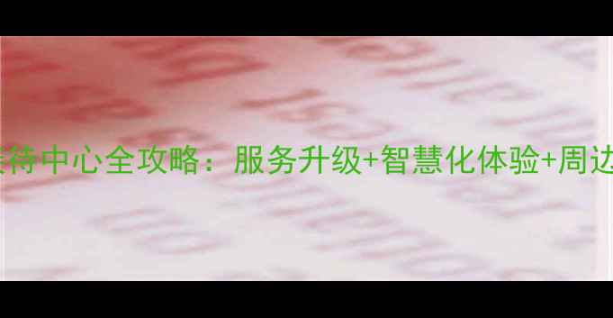 图片 景区游客接待中心全攻略：服务升级+智慧化体验+周边游玩指南2