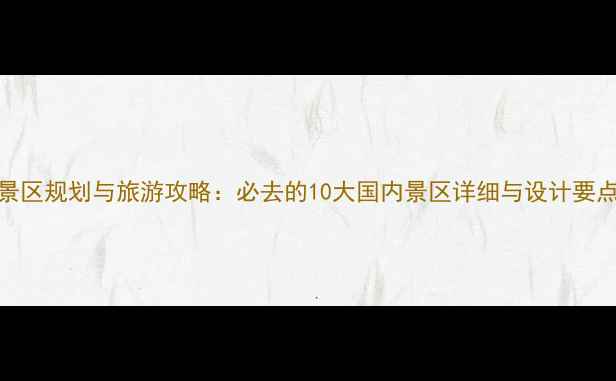 图片 景区规划与旅游攻略：必去的10大国内景区详细与设计要点