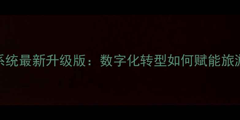 图片 智慧景区综合管理系统最新升级版：数字化转型如何赋能旅游产业智慧化升级？