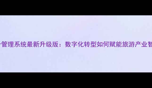 图片 智慧景区综合管理系统最新升级版：数字化转型如何赋能旅游产业智慧化升级？2
