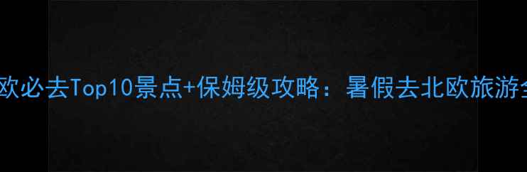 图片 暑假北欧必去Top10景点+保姆级攻略：暑假去北欧旅游全指南2