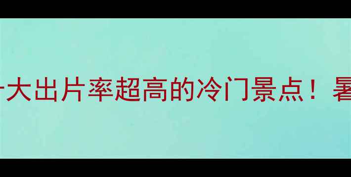 图片 暑假避暑攻略国内十大出片率超高的冷门景点！暑假不挤人还超值🌿1