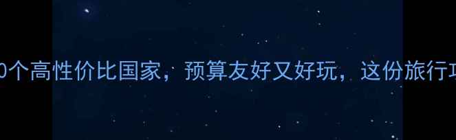 图片 最值得去的10个高性价比国家，预算友好又好玩，这份旅行攻略请收好！